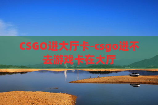 CSGO进大厅卡-csgo进不去游戏卡在大厅