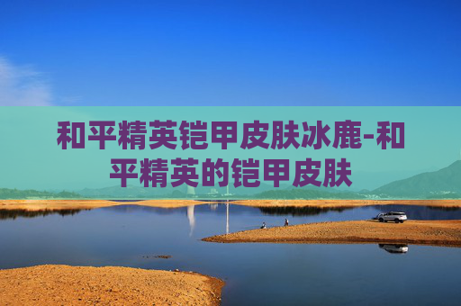 和平精英铠甲皮肤冰鹿-和平精英的铠甲皮肤