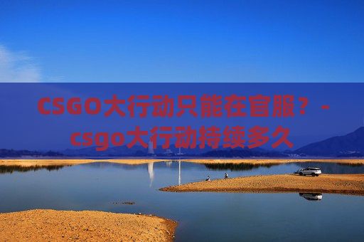 CSGO大行动只能在官服？-csgo大行动持续多久