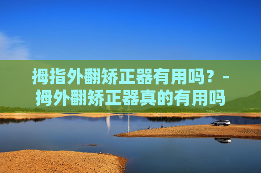 拇指外翻矫正器有用吗？-拇外翻矫正器真的有用吗
