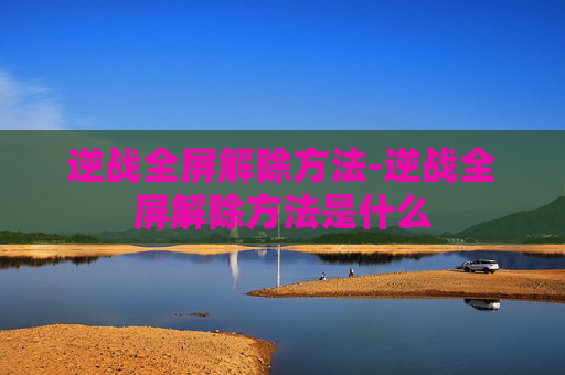 逆战全屏解除方法-逆战全屏解除方法是什么