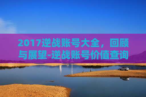 2017逆战账号大全，回顾与展望-逆战账号价值查询