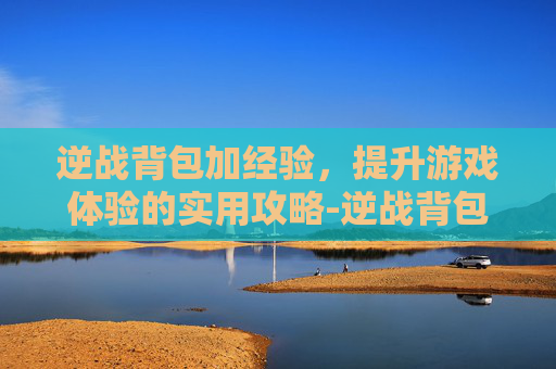 逆战背包加经验，提升游戏体验的实用攻略-逆战背包哪个加金币