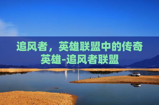 追风者，英雄联盟中的传奇英雄-追风者联盟