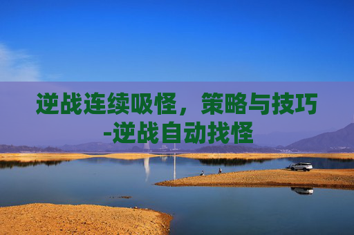 逆战连续吸怪，策略与技巧-逆战自动找怪