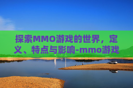 探索MMO游戏的世界，定义、特点与影响-mmo游戏是什么意思一梦江湖