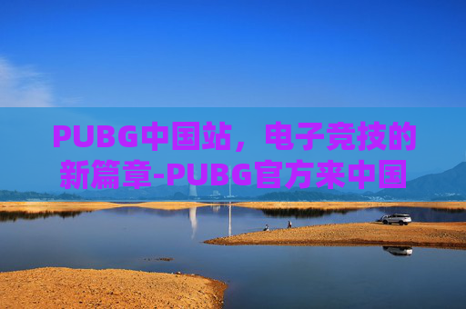 PUBG中国站，电子竞技的新篇章-PUBG官方来中国