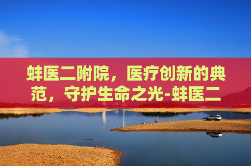 蚌医二附院，医疗创新的典范，守护生命之光-蚌医二附院官网