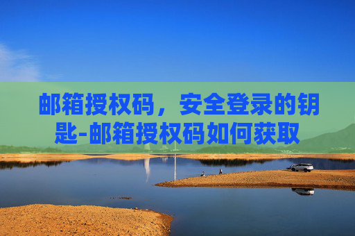 邮箱授权码，安全登录的钥匙-邮箱授权码如何获取