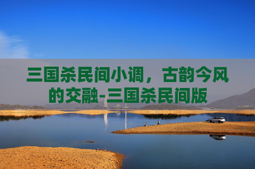 三国杀民间小调，古韵今风的交融-三国杀民间版