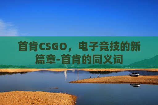 首肯CSGO，电子竞技的新篇章-首肯的同义词