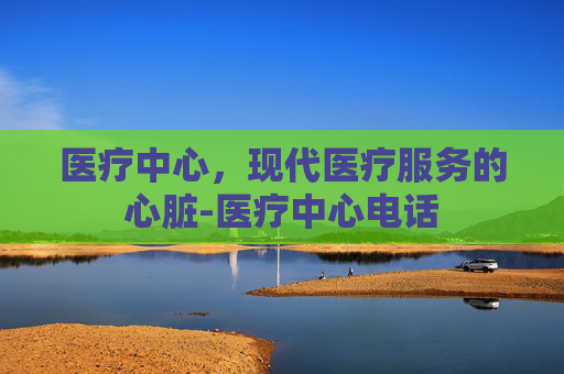 医疗中心，现代医疗服务的心脏-医疗中心电话