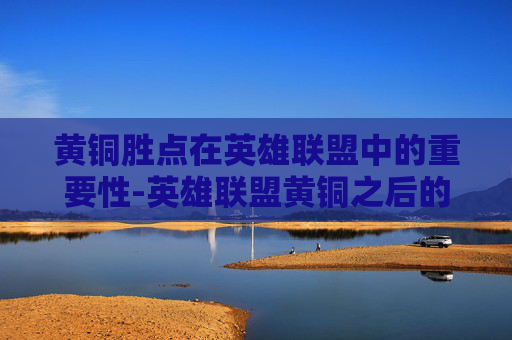 黄铜胜点在英雄联盟中的重要性-英雄联盟黄铜之后的段位