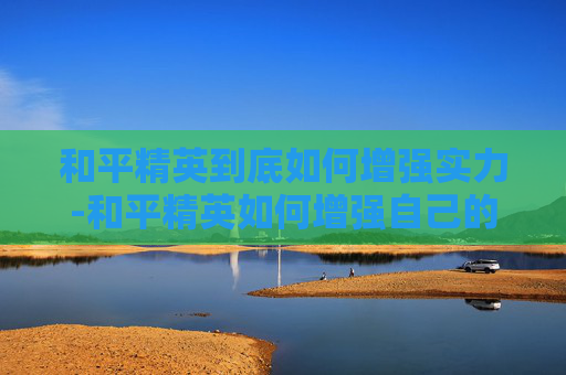 和平精英到底如何增强实力-和平精英如何增强自己的实力