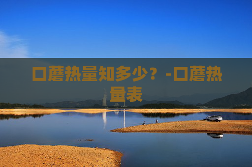 口蘑热量知多少?-口蘑热量表 口蘑热量知多少?-口蘑热量表