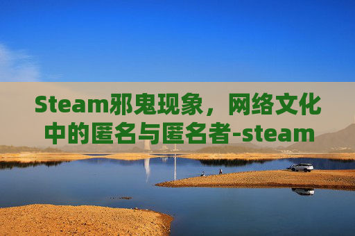 Steam邪鬼现象,网络文化中的匿名与匿名者-steam游戏鬼妇 Steam邪鬼现象,网络文化中的匿名与匿名者-steam游戏鬼妇