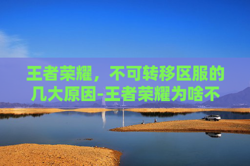 王者荣耀，不可转移区服的几大原因-王者荣耀为啥不能转区
