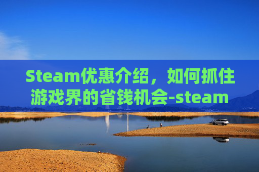 Steam优惠介绍,如何抓住游戏界的省钱机会-steam优惠力度排序 Steam优惠介绍,如何抓住游戏界的省钱机会-steam优惠力度排序