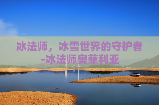 冰法师,冰雪世界的守护者-冰法师奥菲利亚 冰法师,冰雪世界的守护者-冰法师奥菲利亚