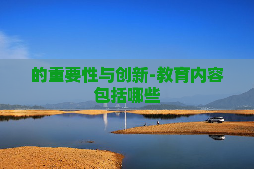 的重要性与创新-教育内容包括哪些 的重要性与创新-教育内容包括哪些