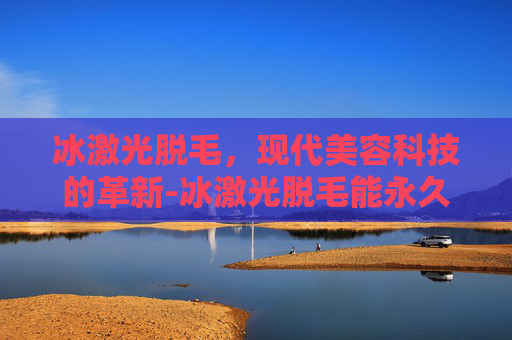 冰激光脱毛，现代美容科技的革新-冰激光脱毛能永久去除吗