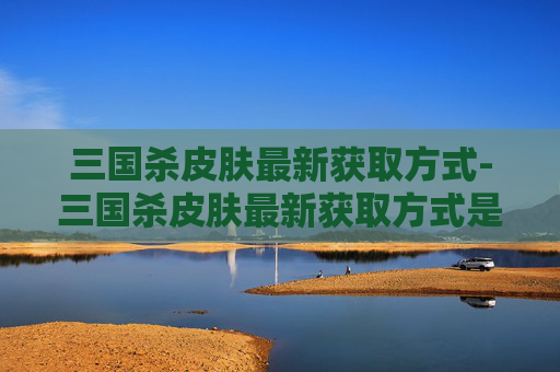 三国杀皮肤最新获取方式-三国杀皮肤最新获取方式是什么 三国杀皮肤最新获取方式-三国杀皮肤最新获取方式是什么