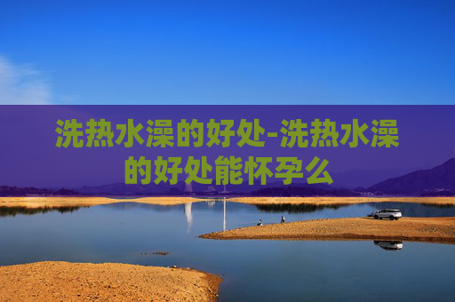 洗热水澡的好处-洗热水澡的好处能怀孕么 洗热水澡的好处-洗热水澡的好处能怀孕么