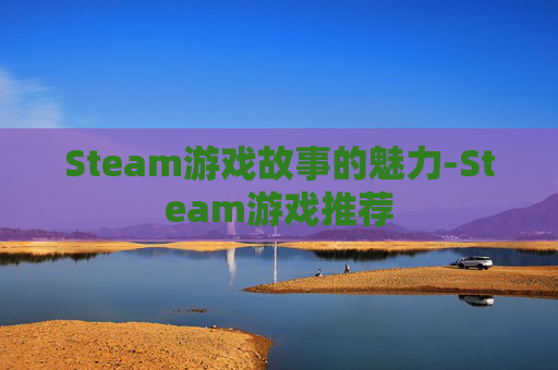 Steam游戏故事的魅力-Steam游戏推荐 Steam游戏故事的魅力-Steam游戏推荐