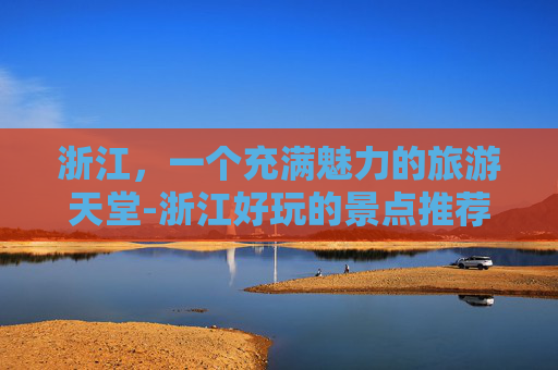 浙江,一个充满魅力的旅游天堂-浙江好玩的景点推荐 浙江,一个充满魅力的旅游天堂-浙江好玩的景点推荐
