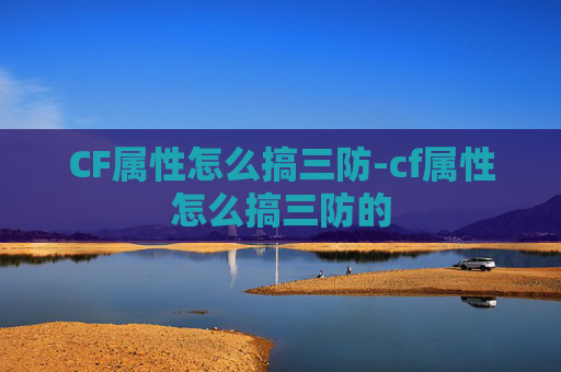 CF属性怎么搞三防-cf属性怎么搞三防的 CF属性怎么搞三防-cf属性怎么搞三防的