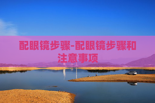 配眼镜步骤-配眼镜步骤和注意事项 配眼镜步骤-配眼镜步骤和注意事项