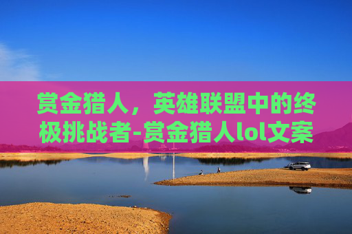 赏金猎人，英雄联盟中的终极挑战者-赏金猎人lol文案怎么写