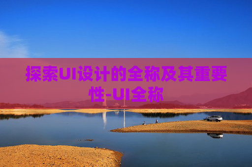 探索UI设计的全称及其重要性-UI全称