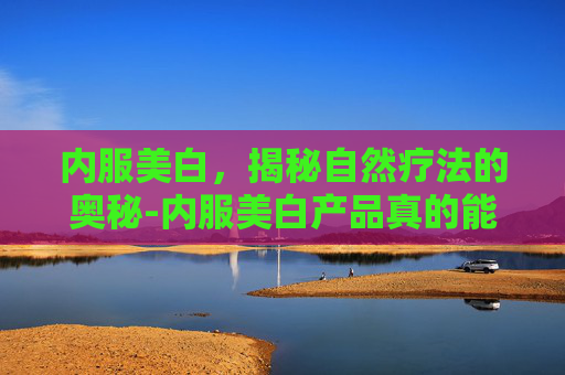 内服美白，揭秘自然疗法的奥秘-内服美白产品真的能美白吗