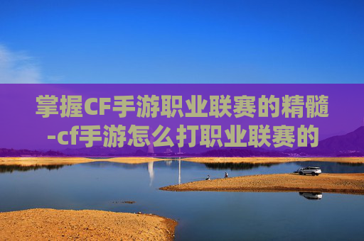 掌握CF手游职业联赛的精髓-cf手游怎么打职业联赛的