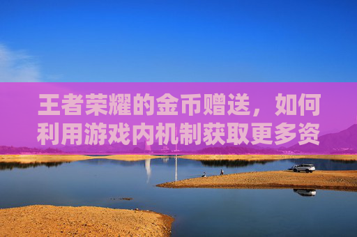 王者荣耀的金币赠送，如何利用游戏内机制获取更多资源-王者荣耀的金币 赠送怎么用
