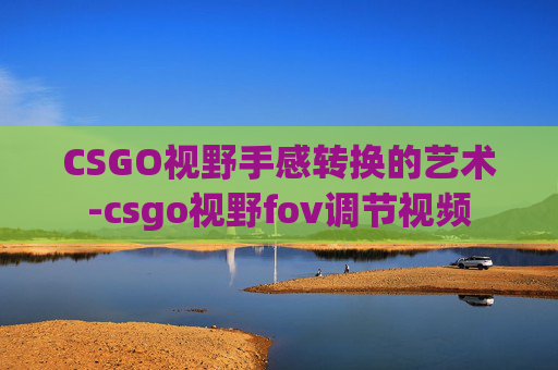 CSGO视野手感转换的艺术-csgo视野fov调节视频