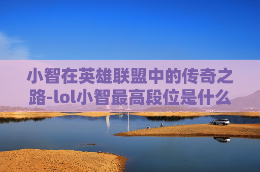 小智在英雄联盟中的传奇之路-lol小智最高段位是什么