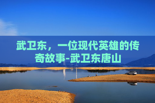 武卫东，一位现代英雄的传奇故事-武卫东唐山