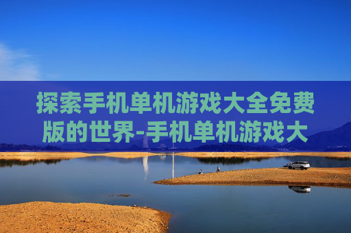 探索手机单机游戏大全免费版的世界-手机单机游戏大全免费下载