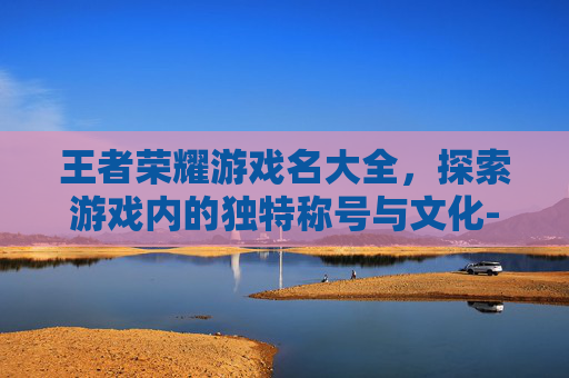王者荣耀游戏名大全，探索游戏内的独特称号与文化-王者荣耀游戏名大全安卓特殊符号
