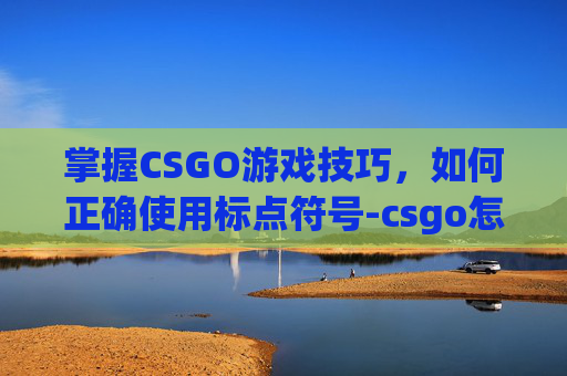 掌握CSGO游戏技巧，如何正确使用标点符号-csgo怎么标点