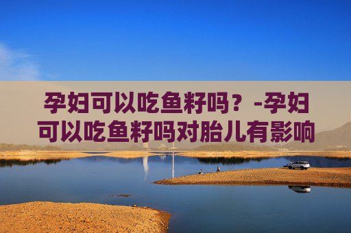 孕妇可以吃鱼籽吗？-孕妇可以吃鱼籽吗对胎儿有影响吗