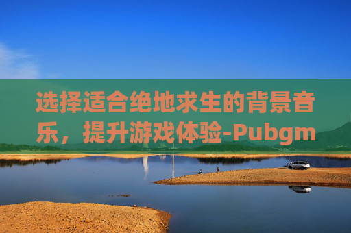 选择适合绝地求生的背景音乐，提升游戏体验-Pubgm的音乐