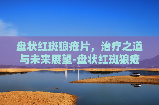 盘状红斑狼疮片，治疗之道与未来展望-盘状红斑狼疮药膏