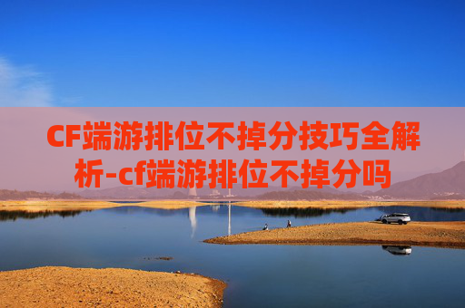 CF端游排位不掉分技巧全解析-cf端游排位不掉分吗