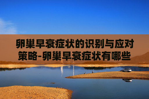 卵巢早衰症状的识别与应对策略-卵巢早衰症状有哪些表现