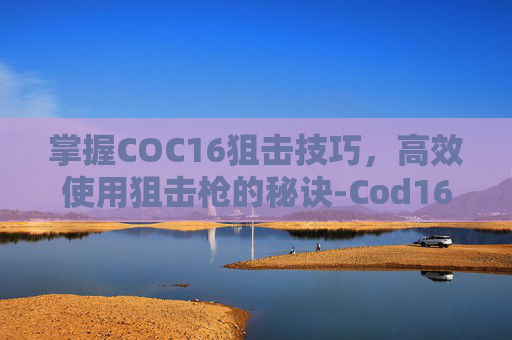 掌握COC16狙击技巧，高效使用狙击枪的秘诀-Cod16用什么狙