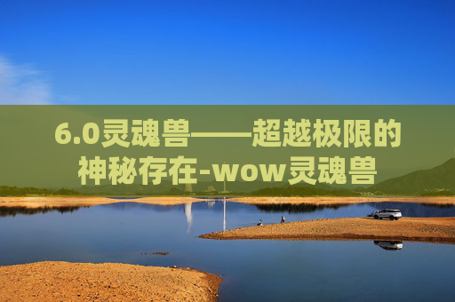 6.0灵魂兽——超越极限的神秘存在-wow灵魂兽
