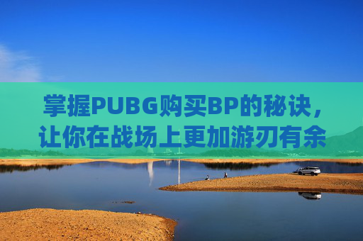 掌握PUBG购买BP的秘诀，让你在战场上更加游刃有余-Pubggb哪里买